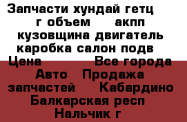 Запчасти хундай гетц 2010г объем 1.6 акпп кузовщина двигатель каробка салон подв › Цена ­ 1 000 - Все города Авто » Продажа запчастей   . Кабардино-Балкарская респ.,Нальчик г.